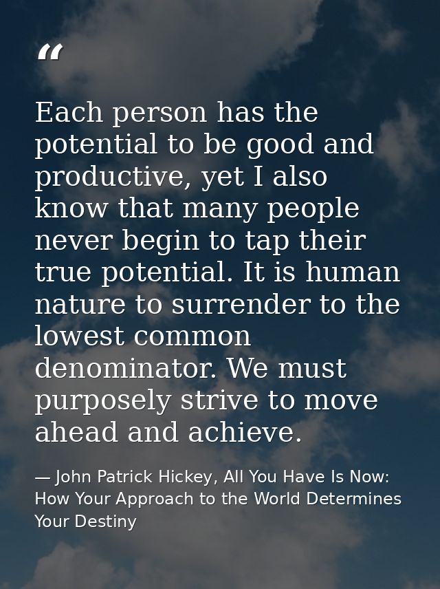 Each person has the potential to be good and productive, yet I also know that many people never begin to tap their true  — John Patrick Hickey, All You Have Is Now: How Your Approach to the World Determines Your Destiny