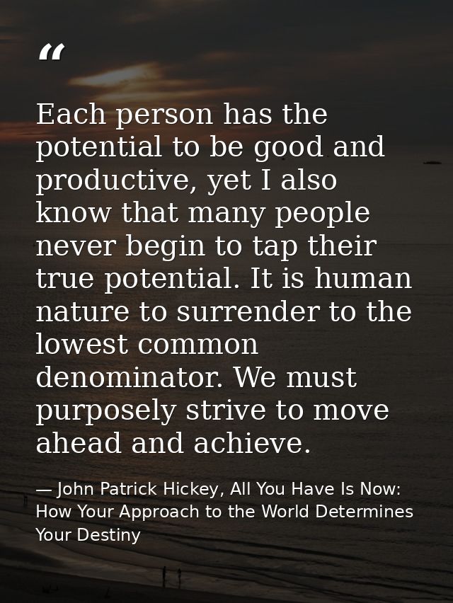 Each person has the potential to be good and productive, yet I also know that many people never begin to tap their true  — John Patrick Hickey, All You Have Is Now: How Your Approach to the World Determines Your Destiny