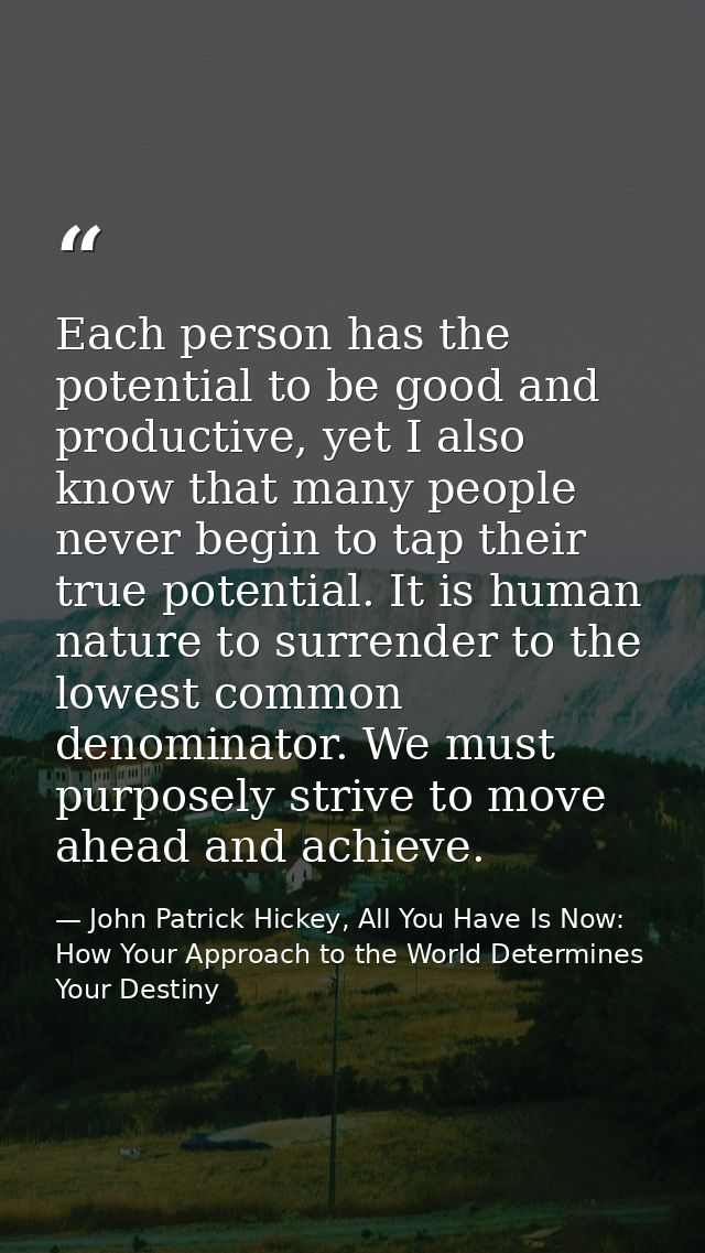 Each person has the potential to be good and productive, yet I also know that many people never begin to tap their true  — John Patrick Hickey, All You Have Is Now: How Your Approach to the World Determines Your Destiny