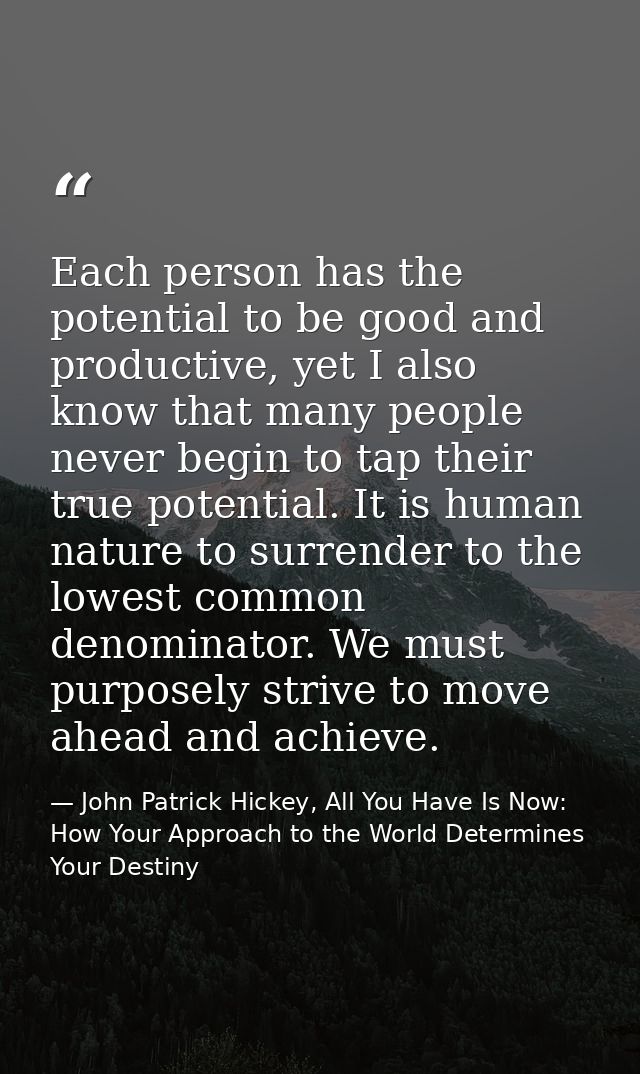 Each person has the potential to be good and productive, yet I also know that many people never begin to tap their true  — John Patrick Hickey, All You Have Is Now: How Your Approach to the World Determines Your Destiny