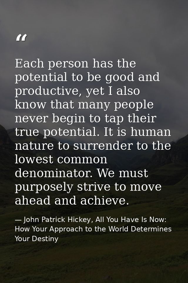 Each person has the potential to be good and productive, yet I also know that many people never begin to tap their true  — John Patrick Hickey, All You Have Is Now: How Your Approach to the World Determines Your Destiny
