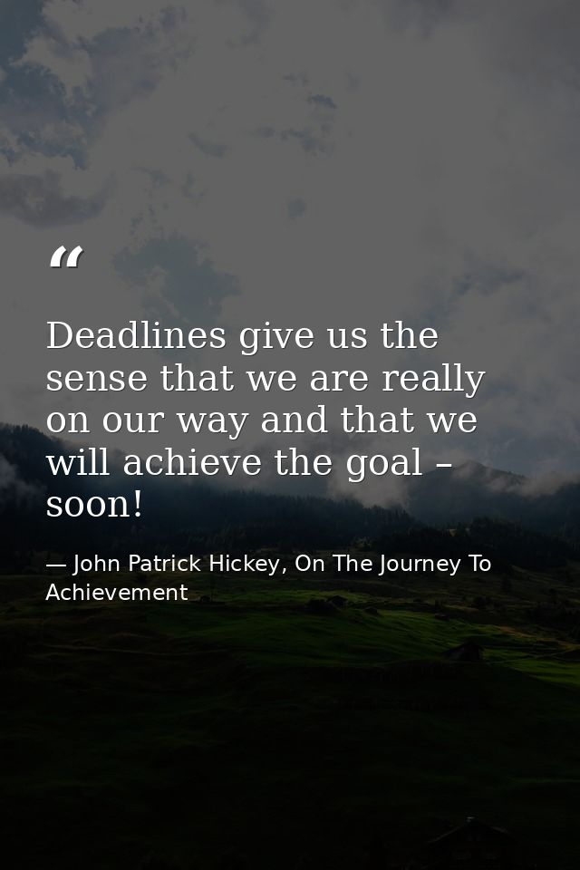Deadlines give us the sense that we are really on our way and that we will achieve the goal – soon! — John Patrick Hickey, On The Journey To Achievement