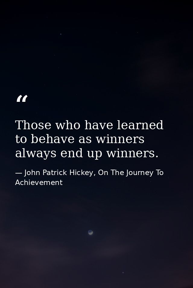 Those who have learned to behave as winners always end up winners. — John Patrick Hickey, On The Journey To Achievement