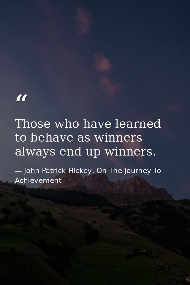 Those who have learned to behave as winners always end up winners. — John Patrick Hickey, On The Journey To Achievement