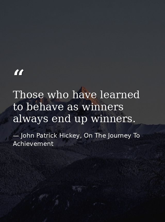 Those who have learned to behave as winners always end up winners. — John Patrick Hickey, On The Journey To Achievement