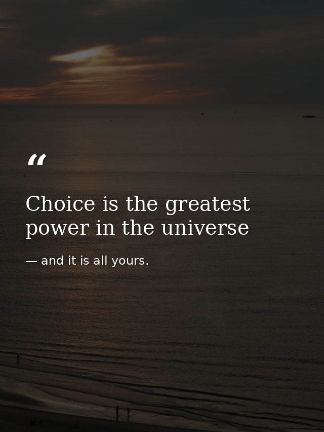 Choice is the greatest power in the universe — and it is all yours.