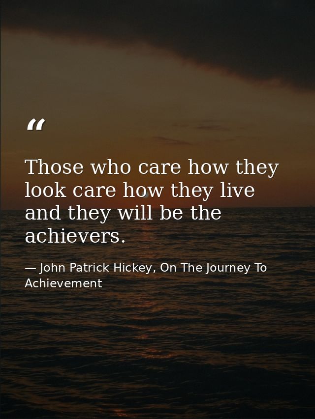 Those who care how they look care how they live and they will be the achievers. — John Patrick Hickey, On The Journey To Achievement
