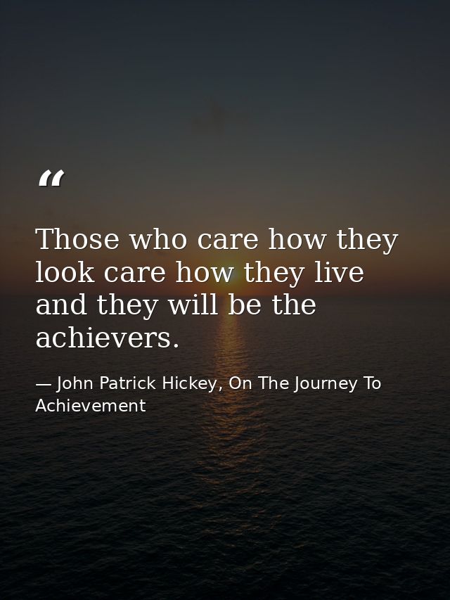 Those who care how they look care how they live and they will be the achievers. — John Patrick Hickey, On The Journey To Achievement