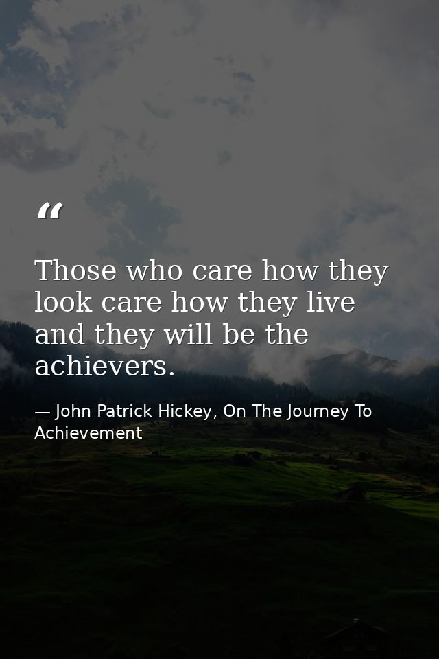 Those who care how they look care how they live and they will be the achievers. — John Patrick Hickey, On The Journey To Achievement