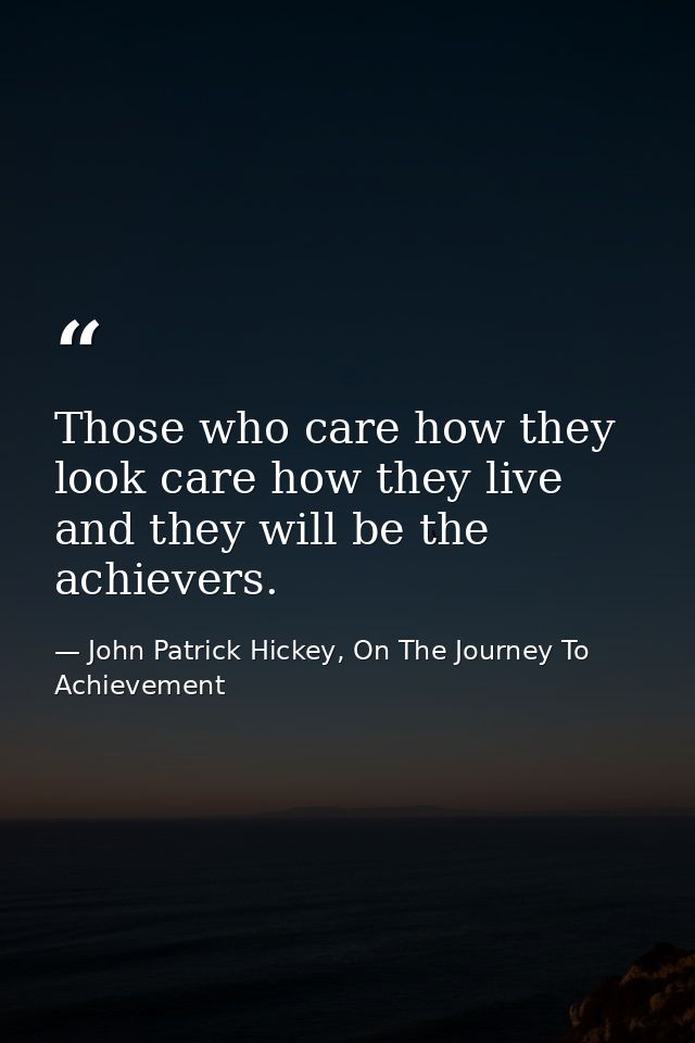 Those who care how they look care how they live and they will be the achievers. — John Patrick Hickey, On The Journey To Achievement