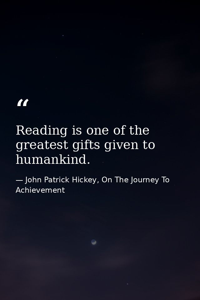 Reading is one of the greatest gifts given to humankind. — John Patrick Hickey, On The Journey To Achievement