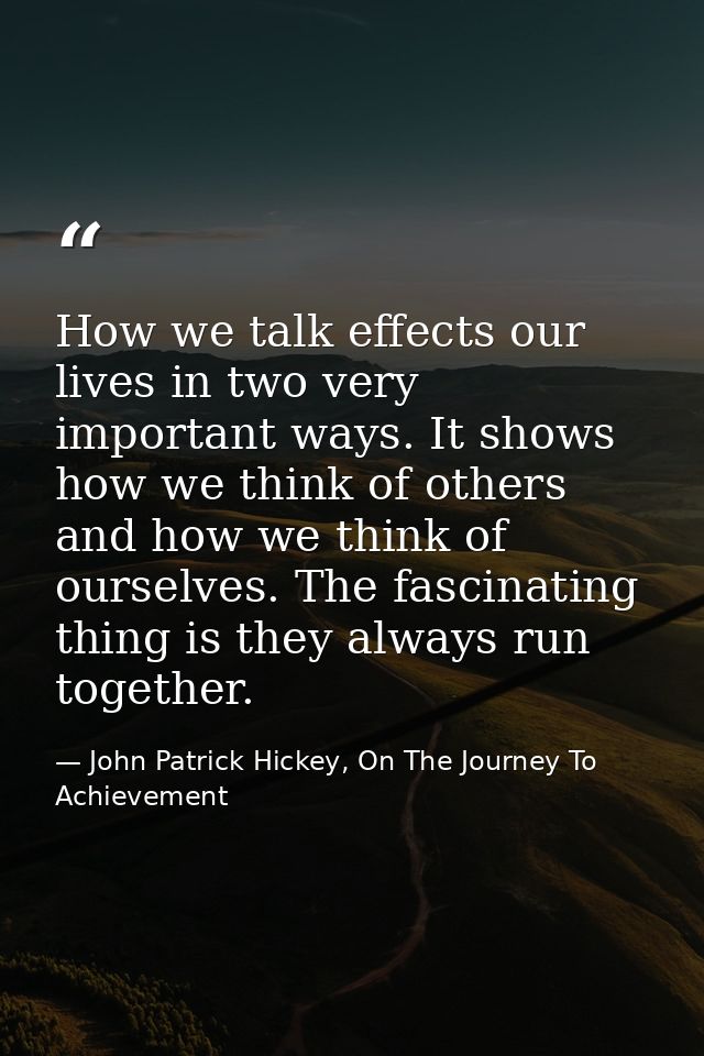 How we talk effects our lives in two very important ways. It shows how we think of others and how we think of ourselves. — John Patrick Hickey, On The Journey To Achievement
