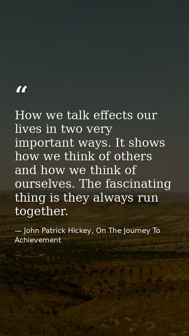 How we talk effects our lives in two very important ways. It shows how we think of others and how we think of ourselves. — John Patrick Hickey, On The Journey To Achievement