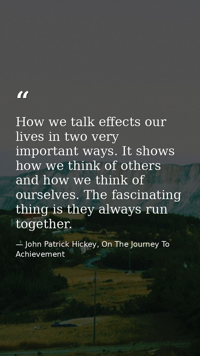 How we talk effects our lives in two very important ways. It shows how we think of others and how we think of ourselves. — John Patrick Hickey, On The Journey To Achievement