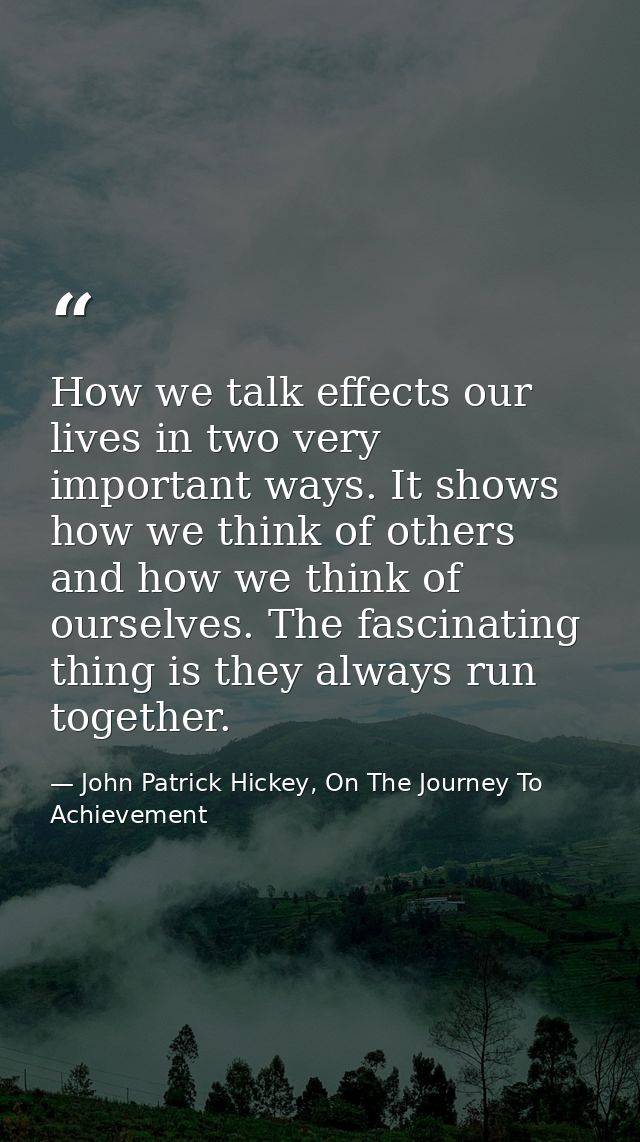 How we talk effects our lives in two very important ways. It shows how we think of others and how we think of ourselves. — John Patrick Hickey, On The Journey To Achievement