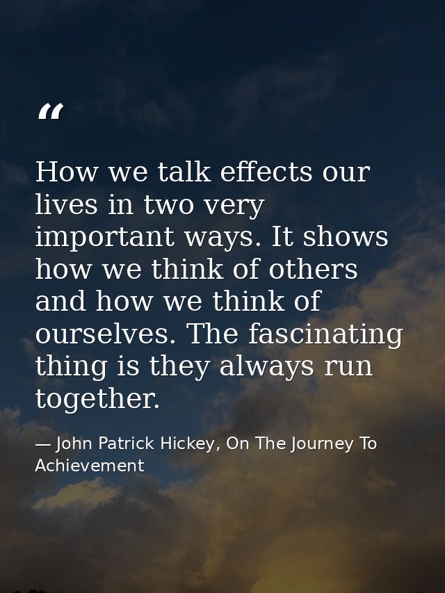 How we talk effects our lives in two very important ways. It shows how we think of others and how we think of ourselves. — John Patrick Hickey, On The Journey To Achievement
