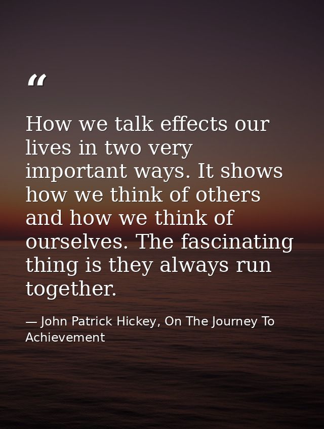 How we talk effects our lives in two very important ways. It shows how we think of others and how we think of ourselves. — John Patrick Hickey, On The Journey To Achievement