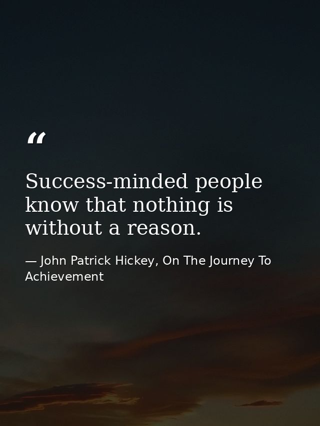 Success-minded people know that nothing is without a reason. — John Patrick Hickey, On The Journey To Achievement