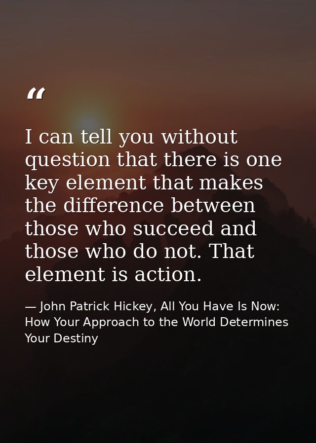 I can tell you without question that there is one key element that makes the difference between those who succeed and th — John Patrick Hickey, All You Have Is Now: How Your Approach to the World Determines Your Destiny