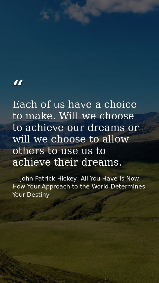 Each of us have a choice to make. Will we choose to achieve our dreams or will we choose to allow others to use us to ac — John Patrick Hickey, All You Have Is Now: How Your Approach to the World Determines Your Destiny