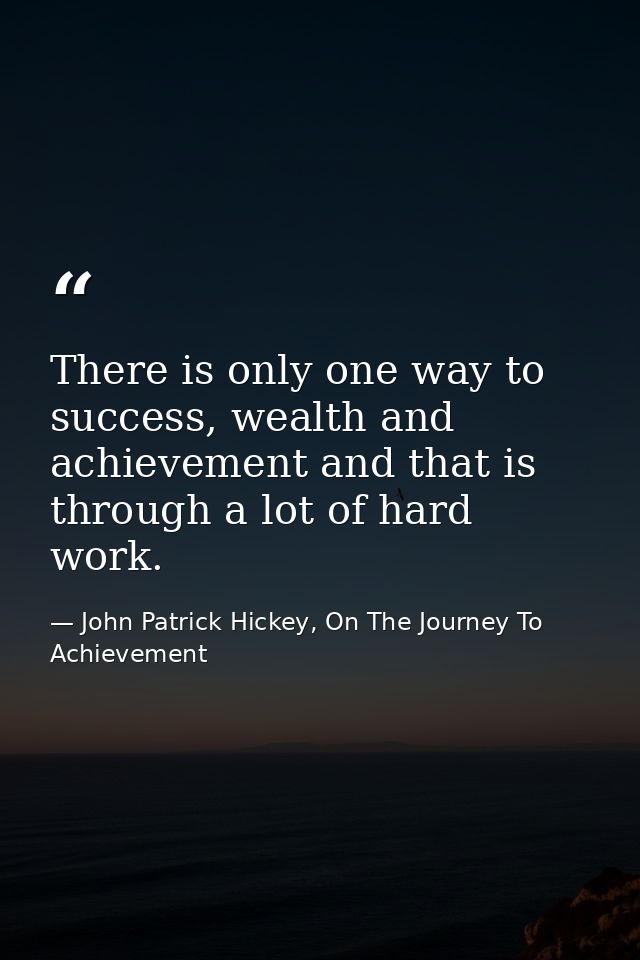There is only one way to success, wealth and achievement and that is through a lot of hard work. — John Patrick Hickey, On The Journey To Achievement
