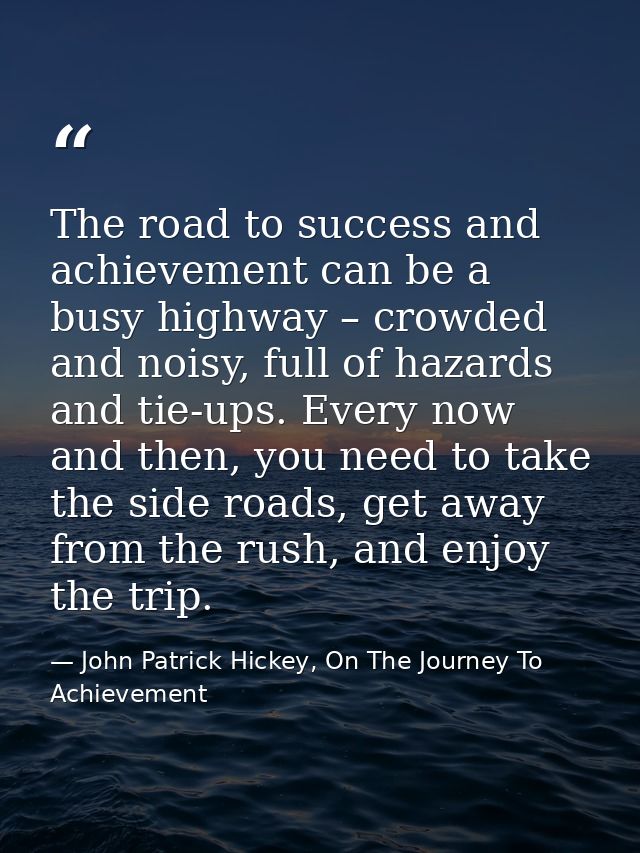 The road to success and achievement can be a busy highway – crowded and noisy, full of hazards and tie-ups. Every now an — John Patrick Hickey, On The Journey To Achievement
