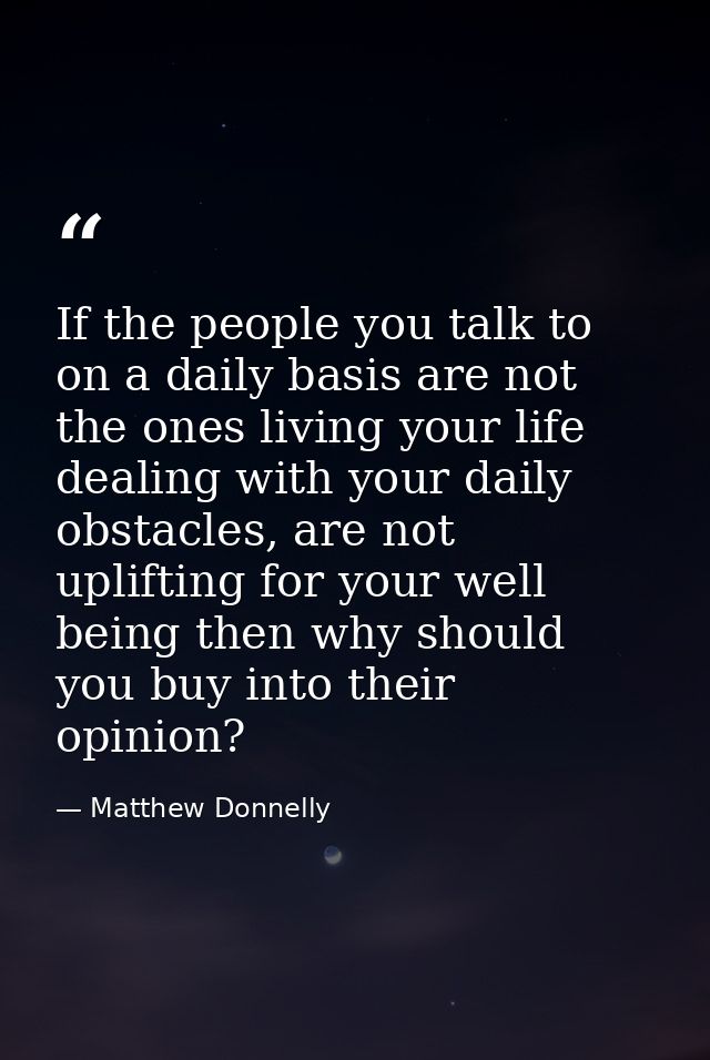 If the people you talk to on a daily basis are not the ones living your life dealing with your daily obstacles, are not  — Matthew Donnelly
