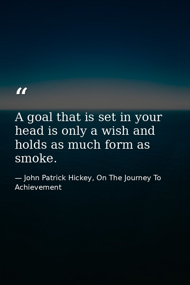 A goal that is set in your head is only a wish and holds as much form as smoke. — John Patrick Hickey, On The Journey To Achievement