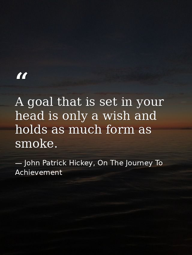 A goal that is set in your head is only a wish and holds as much form as smoke. — John Patrick Hickey, On The Journey To Achievement