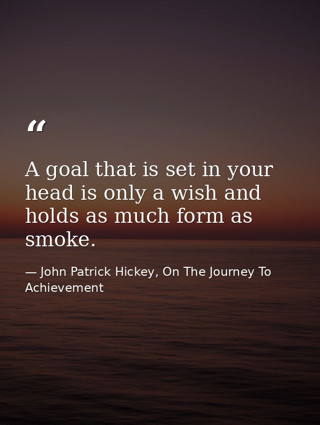 A goal that is set in your head is only a wish and holds as much form as smoke. — John Patrick Hickey, On The Journey To Achievement