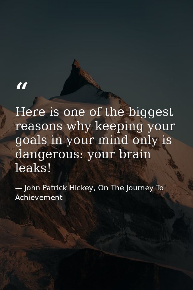 Here is one of the biggest reasons why keeping your goals in your mind only is dangerous: your brain leaks! — John Patrick Hickey, On The Journey To Achievement