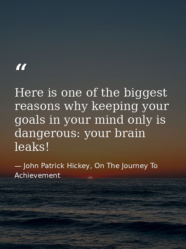 Here is one of the biggest reasons why keeping your goals in your mind only is dangerous: your brain leaks! — John Patrick Hickey, On The Journey To Achievement