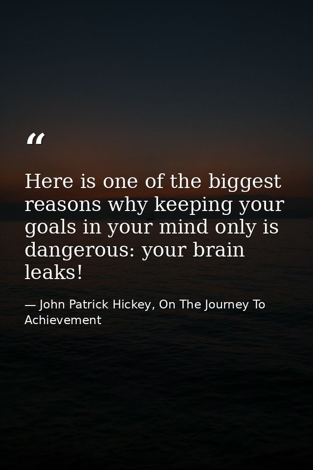 Here is one of the biggest reasons why keeping your goals in your mind only is dangerous: your brain leaks! — John Patrick Hickey, On The Journey To Achievement
