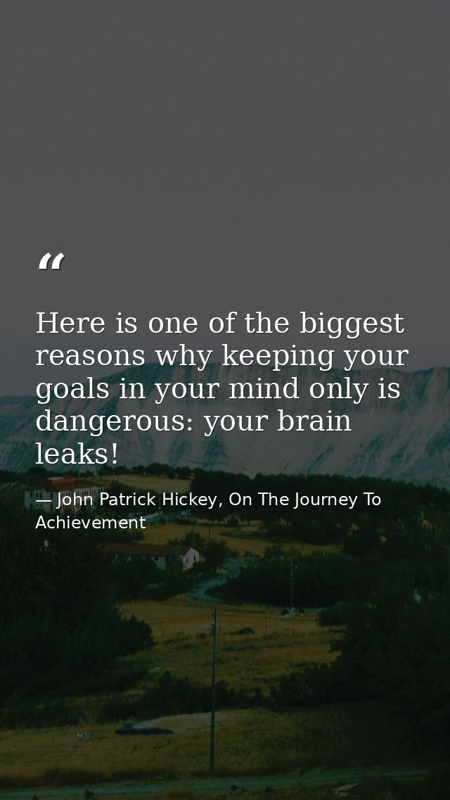 Here is one of the biggest reasons why keeping your goals in your mind only is dangerous: your brain leaks! — John Patrick Hickey, On The Journey To Achievement