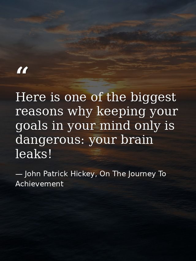 Here is one of the biggest reasons why keeping your goals in your mind only is dangerous: your brain leaks! — John Patrick Hickey, On The Journey To Achievement