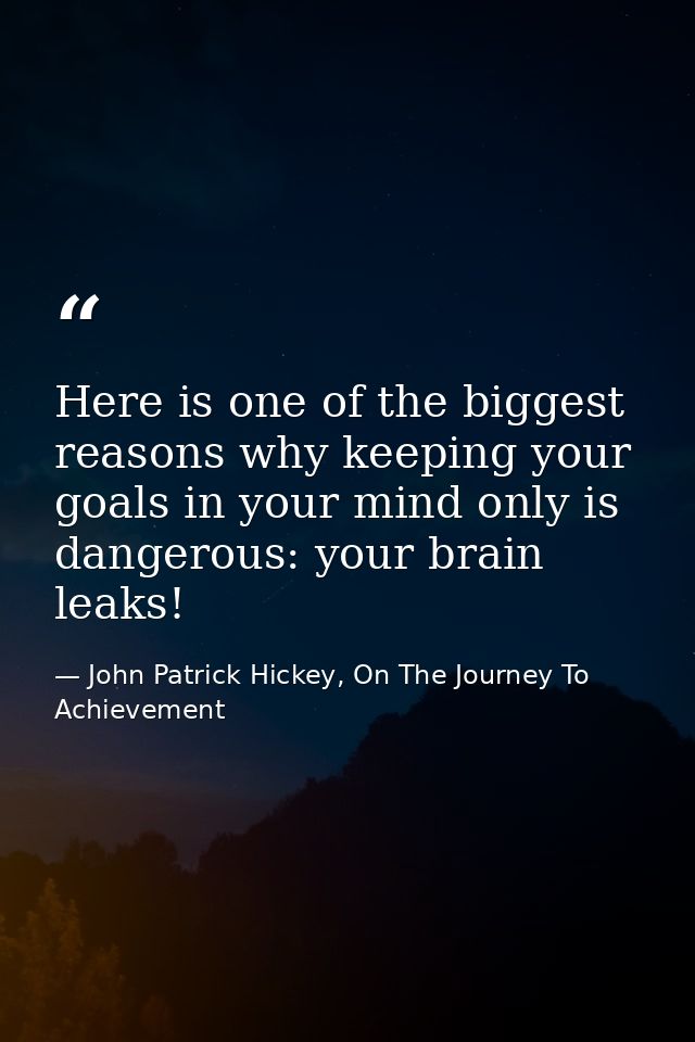 Here is one of the biggest reasons why keeping your goals in your mind only is dangerous: your brain leaks! — John Patrick Hickey, On The Journey To Achievement