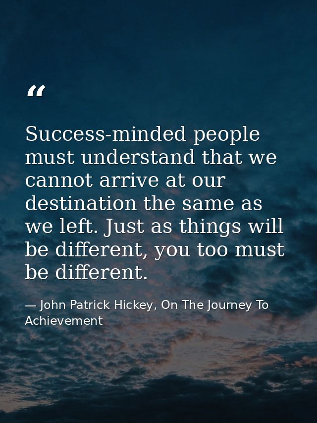 Success-minded people must understand that we cannot arrive at our destination the same as we left. Just as things will  — John Patrick Hickey, On The Journey To Achievement