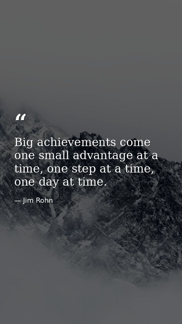 Big achievements come one small advantage at a time, one step at a time, one day at time. — Jim Rohn