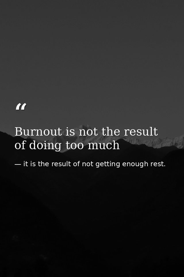 Burnout is not the result of doing too much — it is the result of not getting enough rest.