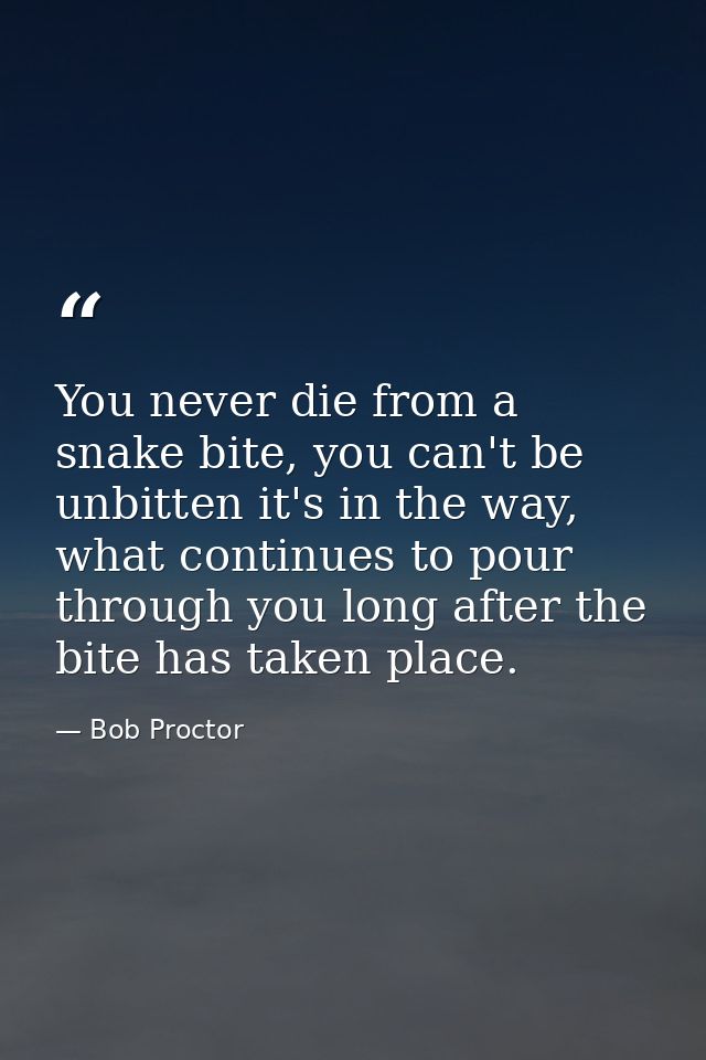 You never die from a snake bite, you can't be unbitten it's in the way, what continues to pour through you long after th — Bob Proctor