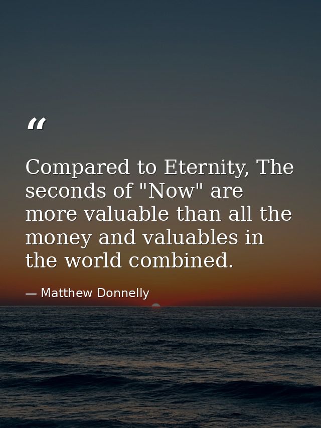 Compared to Eternity, The seconds of "Now" are more valuable than all the money and valuables in the world combined. — Matthew Donnelly