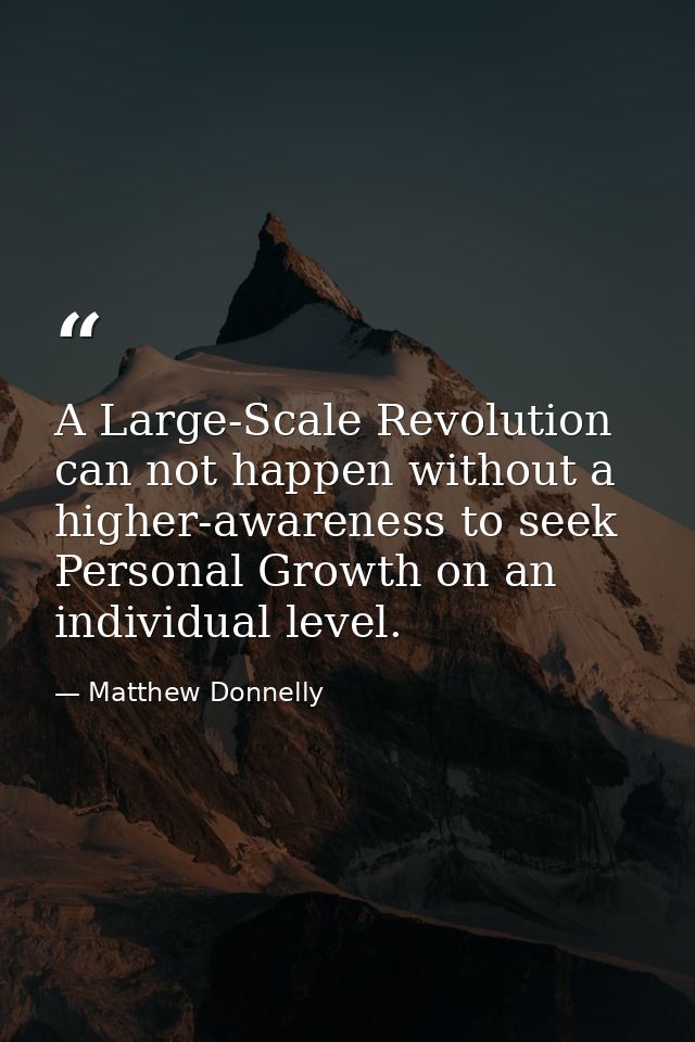 A Large-Scale Revolution can not happen without a higher-awareness to seek Personal Growth on an individual level. — Matthew Donnelly