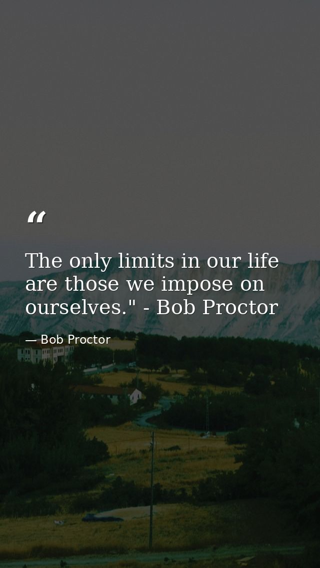 The only limits in our life are those we impose on ourselves." - Bob Proctor — Bob Proctor