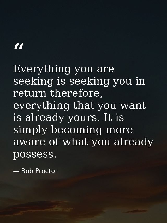 Everything you are seeking is seeking you in return therefore, everything that you want is already yours. It is simply b — Bob Proctor