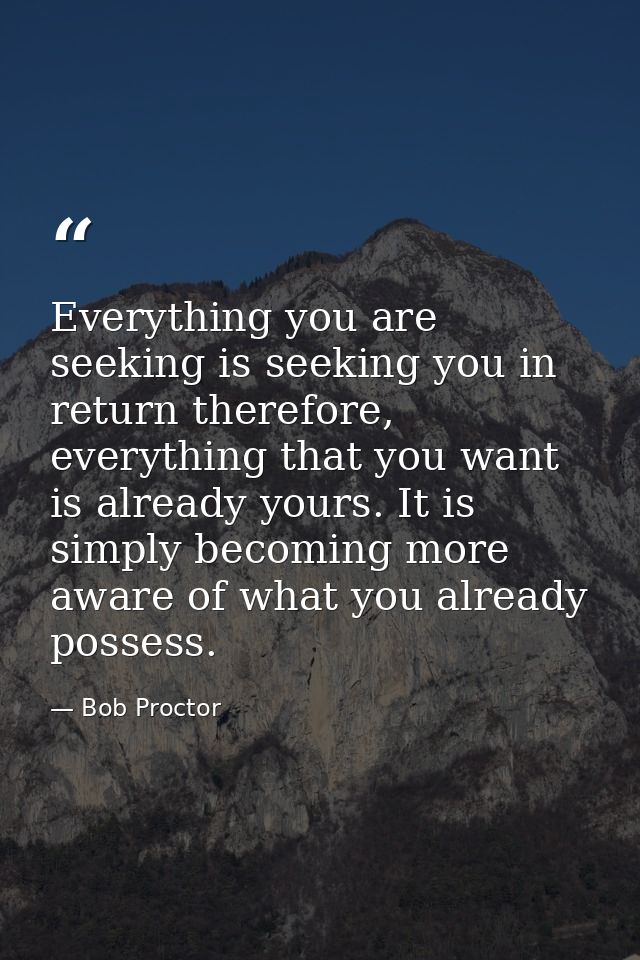 Everything you are seeking is seeking you in return therefore, everything that you want is already yours. It is simply b — Bob Proctor