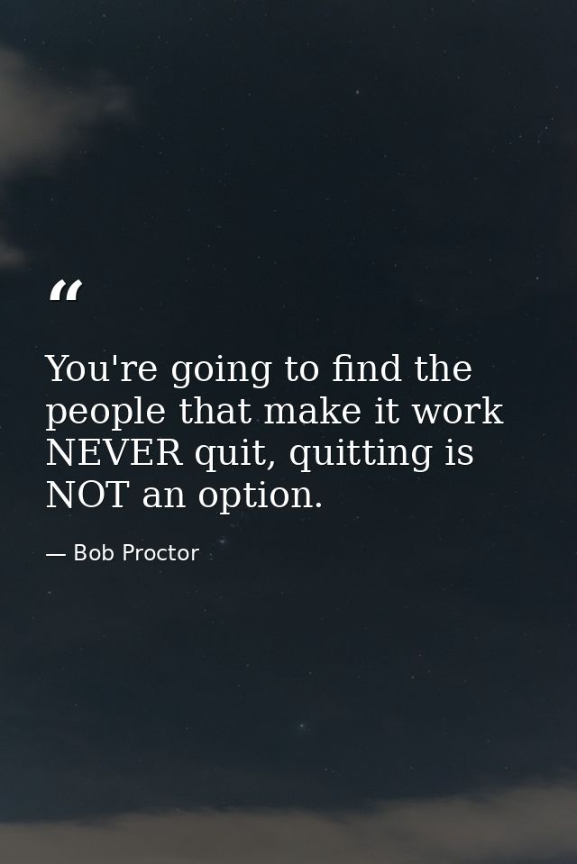 You're going to find the people that make it work NEVER quit, quitting is NOT an option. — Bob Proctor