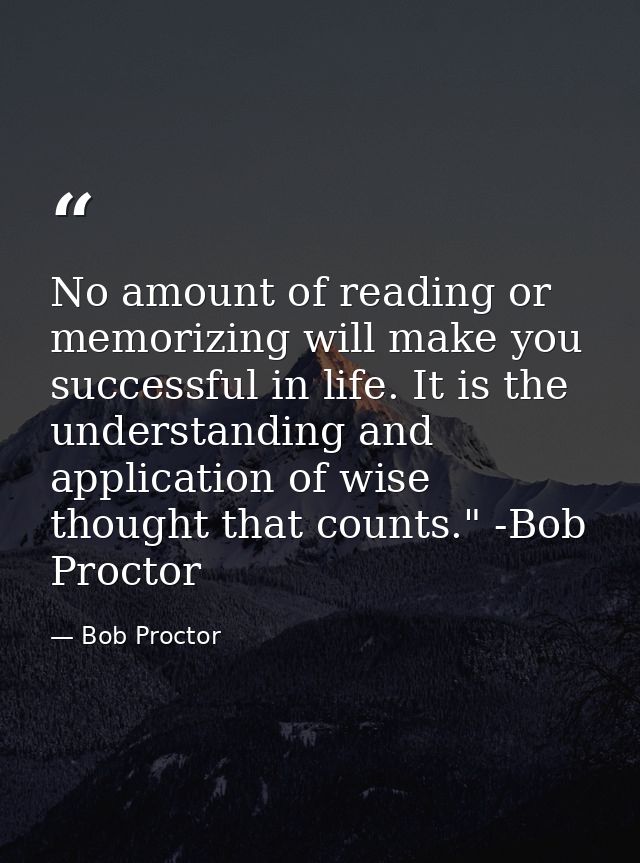 No amount of reading or memorizing will make you successful in life. It is the understanding and application of wise tho — Bob Proctor