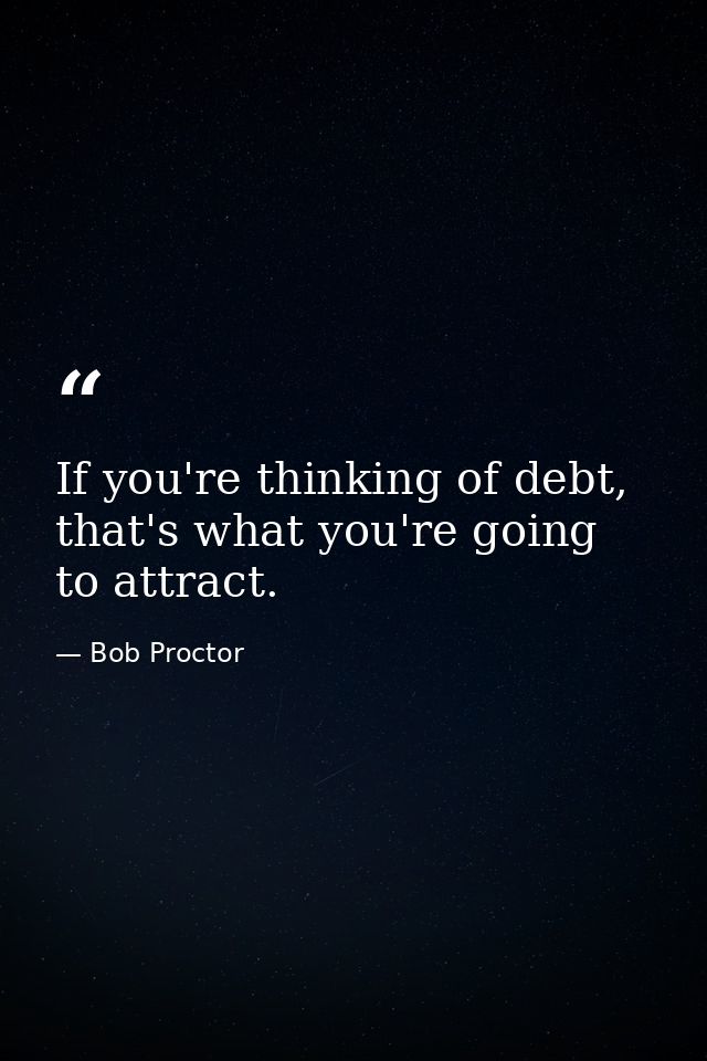If you're thinking of debt, that's what you're going to attract. — Bob Proctor
