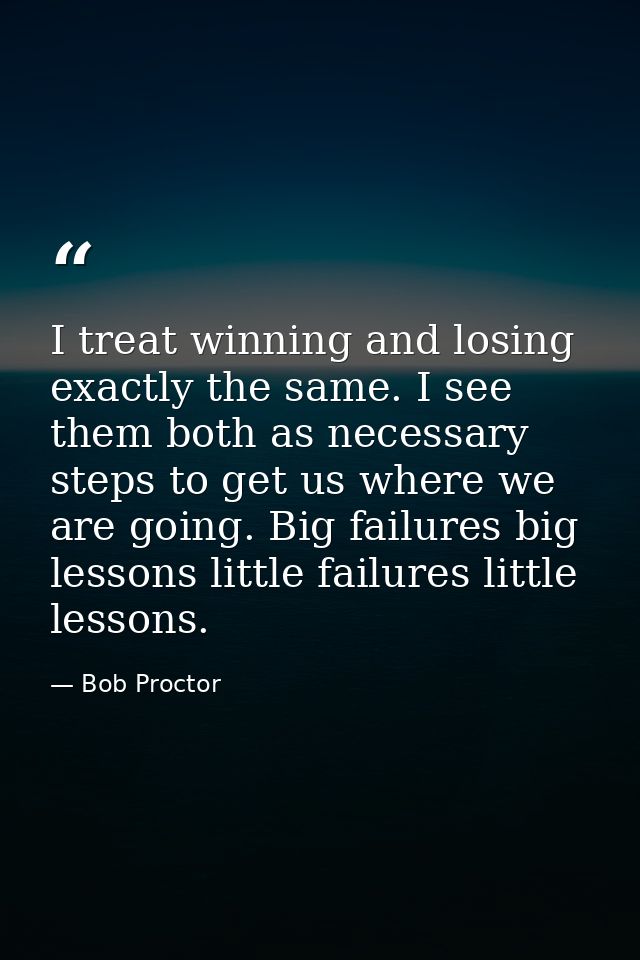 I treat winning and losing exactly the same. I see them both as necessary steps to get us where we are going. Big failur — Bob Proctor