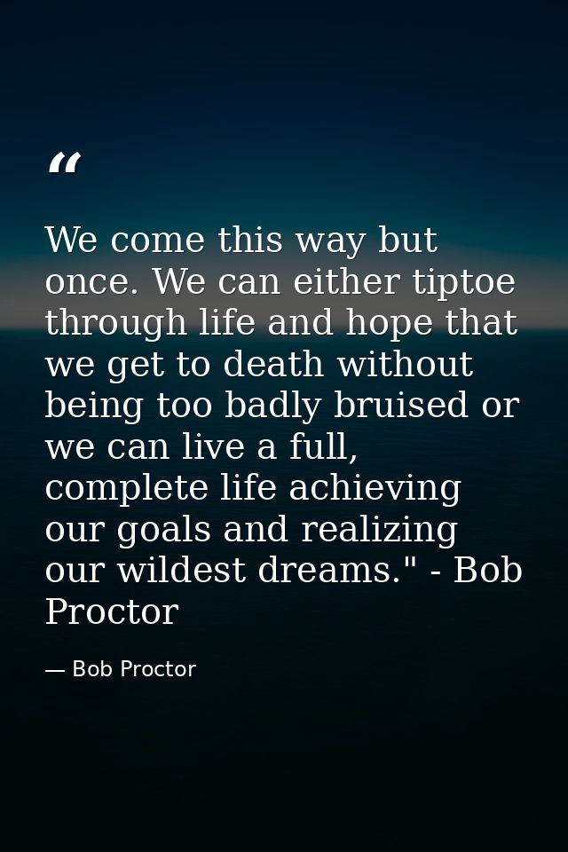 We come this way but once. We can either tiptoe through life and hope that we get to death without being too badly bruis — Bob Proctor